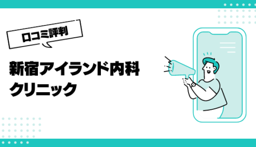 新宿アイランド内科クリニックの口コミはやばいって本当？評判を徹底解説