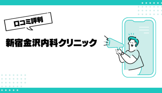 新宿金沢内科クリニックの口コミはやばいって本当？評判を徹底解説